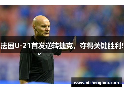 法国U-21首发逆转捷克，夺得关键胜利!