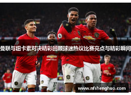 曼联与纽卡素对决精彩回顾球迷热议比赛亮点与精彩瞬间