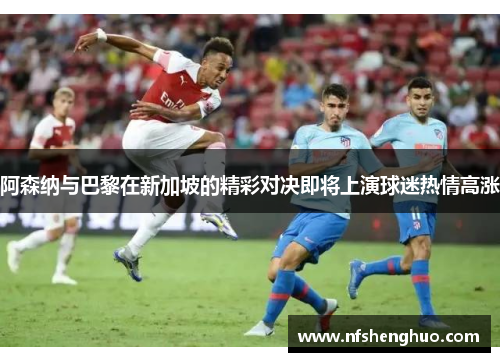 阿森纳与巴黎在新加坡的精彩对决即将上演球迷热情高涨