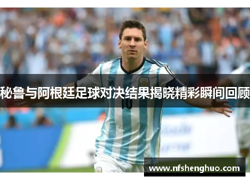 秘鲁与阿根廷足球对决结果揭晓精彩瞬间回顾