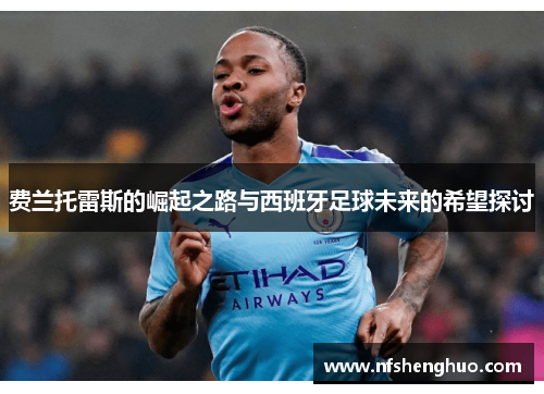 费兰托雷斯的崛起之路与西班牙足球未来的希望探讨