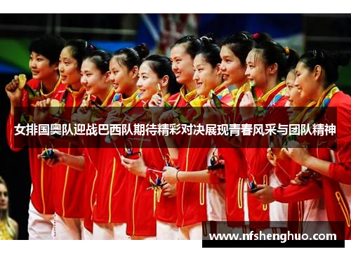 女排国奥队迎战巴西队期待精彩对决展现青春风采与团队精神
